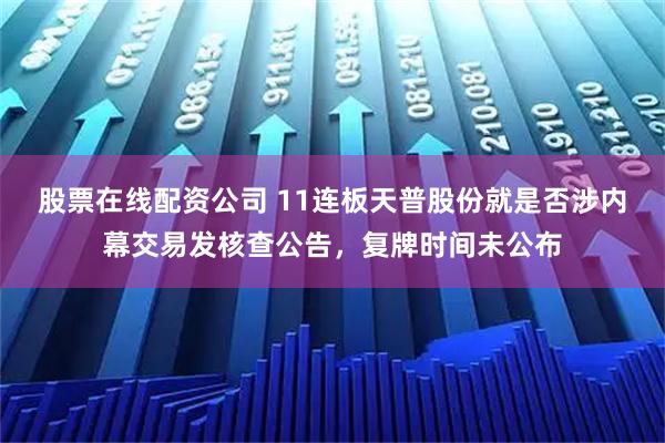 股票在线配资公司 11连板天普股份就是否涉内幕交易发核查公告，复牌时间未公布