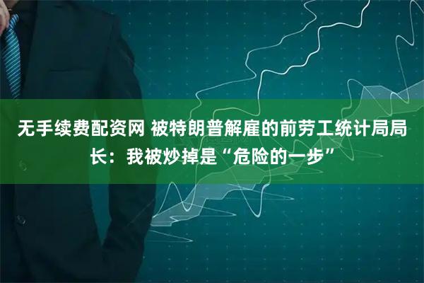 无手续费配资网 被特朗普解雇的前劳工统计局局长：我被炒掉是“危险的一步”