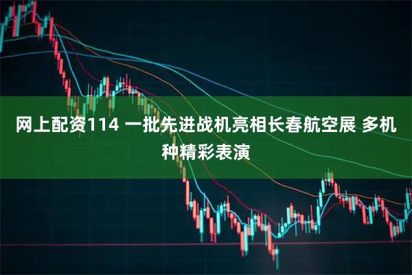 网上配资114 一批先进战机亮相长春航空展 多机种精彩表演