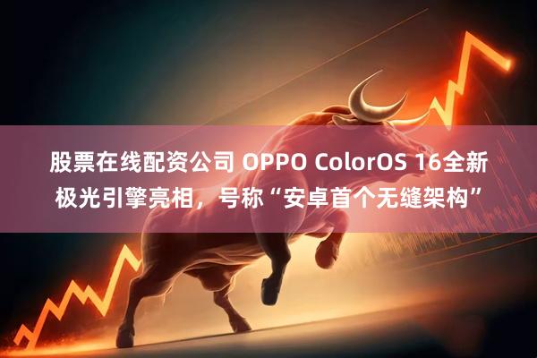 股票在线配资公司 OPPO ColorOS 16全新极光引擎亮相，号称“安卓首个无缝架构”