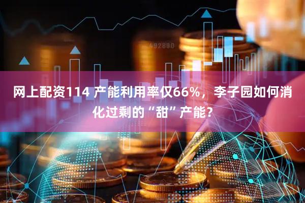 网上配资114 产能利用率仅66%，李子园如何消化过剩的“甜”产能？