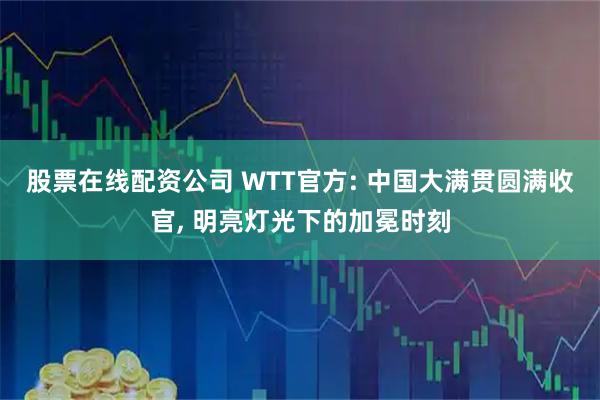 股票在线配资公司 WTT官方: 中国大满贯圆满收官, 明亮灯光下的加冕时刻