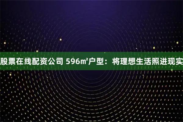 股票在线配资公司 596㎡户型：将理想生活照进现实
