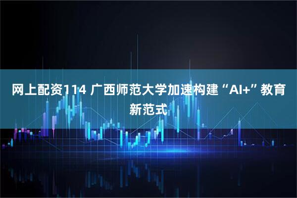 网上配资114 广西师范大学加速构建“AI+”教育新范式