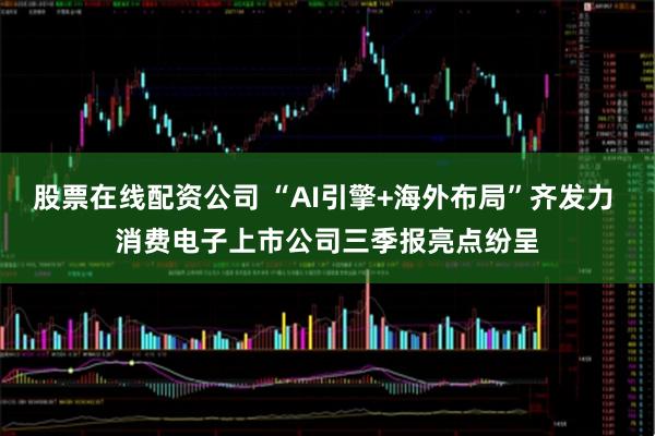 股票在线配资公司 “AI引擎+海外布局”齐发力 消费电子上市公司三季报亮点纷呈