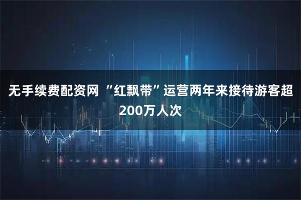 无手续费配资网 “红飘带”运营两年来接待游客超200万人次