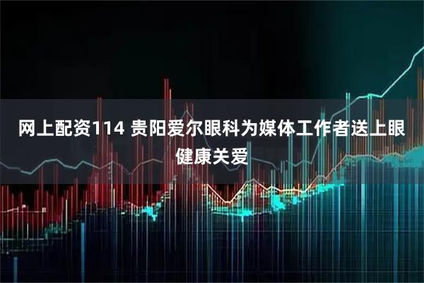 网上配资114 贵阳爱尔眼科为媒体工作者送上眼健康关爱