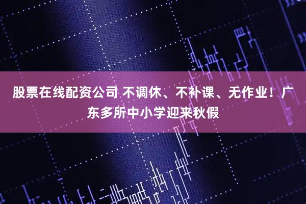 股票在线配资公司 不调休、不补课、无作业！广东多所中小学迎来秋假