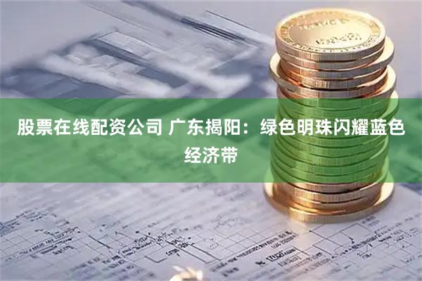 股票在线配资公司 广东揭阳：绿色明珠闪耀蓝色经济带