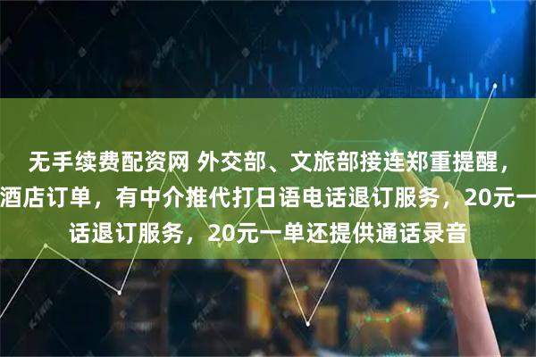 无手续费配资网 外交部、文旅部接连郑重提醒，游客纷纷退订日本酒店订单，有中介推代打日语电话退订服务，20元一单还提供通话录音