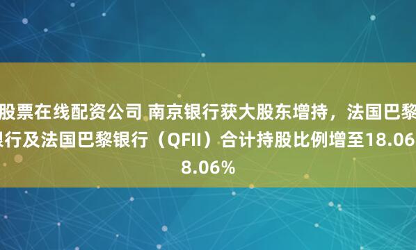 股票在线配资公司 南京银行获大股东增持，法国巴黎银行及法国巴黎银行（QFII）合计持股比例增至18.06%