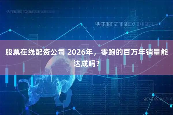 股票在线配资公司 2026年，零跑的百万年销量能达成吗？
