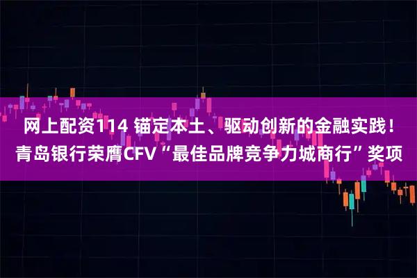 网上配资114 锚定本土、驱动创新的金融实践！青岛银行荣膺CFV“最佳品牌竞争力城商行”奖项