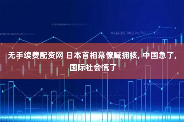 无手续费配资网 日本首相幕僚喊拥核, 中国急了, 国际社会慌了