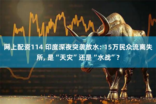 网上配资114 印度深夜突袭放水: 15万民众流离失所, 是“天灾”还是“水战”?