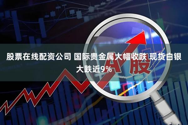 股票在线配资公司 国际贵金属大幅收跌 现货白银大跌近9%