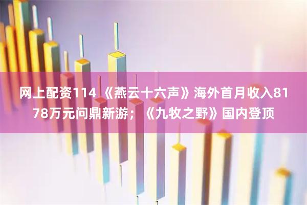 网上配资114 《燕云十六声》海外首月收入8178万元问鼎新游；《九牧之野》国内登顶