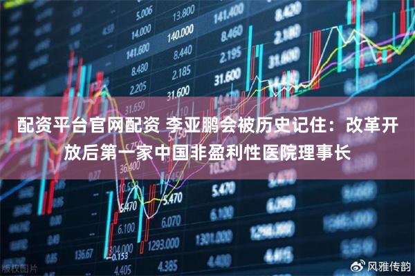 配资平台官网配资 李亚鹏会被历史记住：改革开放后第一家中国非盈利性医院理事长