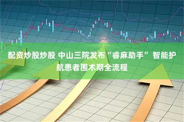 配资炒股炒股 中山三院发布“睿麻助手” 智能护航患者围术期全流程