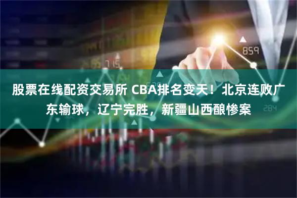 股票在线配资交易所 CBA排名变天!北京连败广东输球,辽宁完胜,新疆山西酿惨案