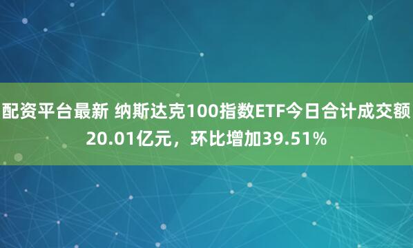 配资平台最新 纳斯达克100指数ETF今日合计成交额20.01亿元,环比增加39.51%