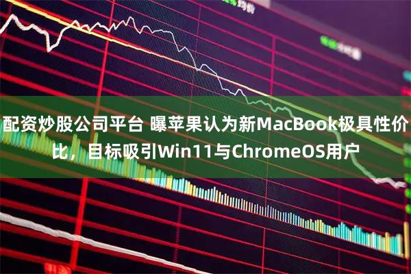 配资炒股公司平台 曝苹果认为新MacBook极具性价比，目标吸引Win11与ChromeOS用户