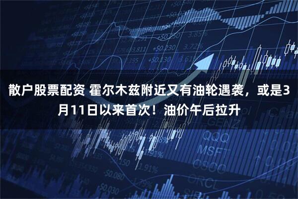 散户股票配资 霍尔木兹附近又有油轮遇袭,或是3月11日以来首次!油价午后拉升