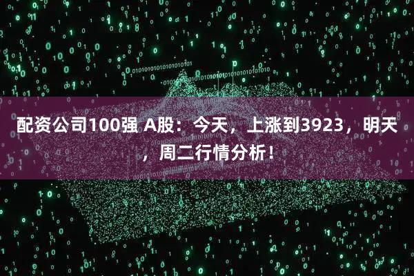 配资公司100强 A股：今天，上涨到3923，明天，周二行情分析！