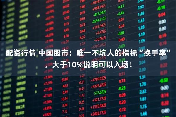 配资行情 中国股市：唯一不坑人的指标“换手率”，大于10%说明可以入场！