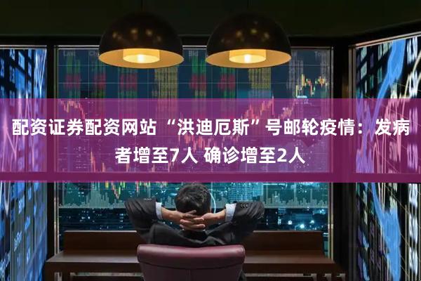 配资证券配资网站 “洪迪厄斯”号邮轮疫情：发病者增至7人 确诊增至2人