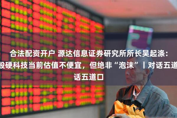 合法配资开户 源达信息证券研究所所长吴起涤：A股硬科技当前估值不便宜，但绝非“泡沫”丨对话五道口