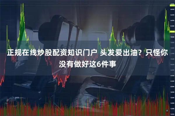 正规在线炒股配资知识门户 头发爱出油？只怪你没有做好这6件事