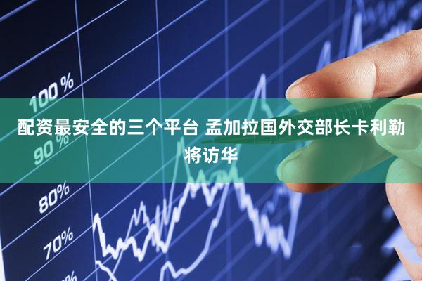 配资最安全的三个平台 孟加拉国外交部长卡利勒将访华