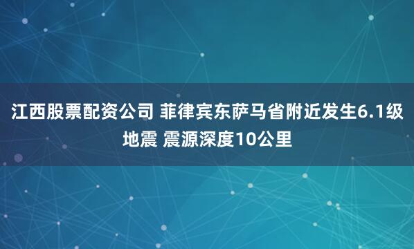 江西股票配资公司 菲律宾东萨马省附近发生6.1级地震 震源深度10公里