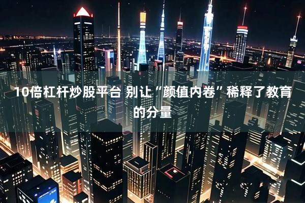 10倍杠杆炒股平台 别让“颜值内卷”稀释了教育的分量