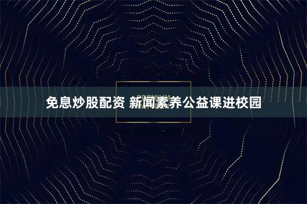 免息炒股配资 新闻素养公益课进校园