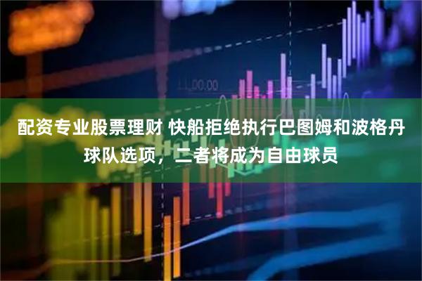 配资专业股票理财 快船拒绝执行巴图姆和波格丹球队选项，二者将成为自由球员