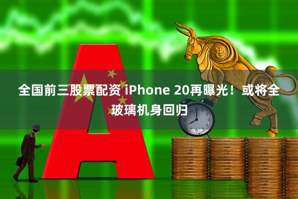 全国前三股票配资 iPhone 20再曝光！或将全玻璃机身回归