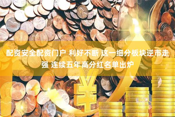 配资安全配资门户 利好不断 这一细分板块逆市走强 连续五年高分红名单出炉