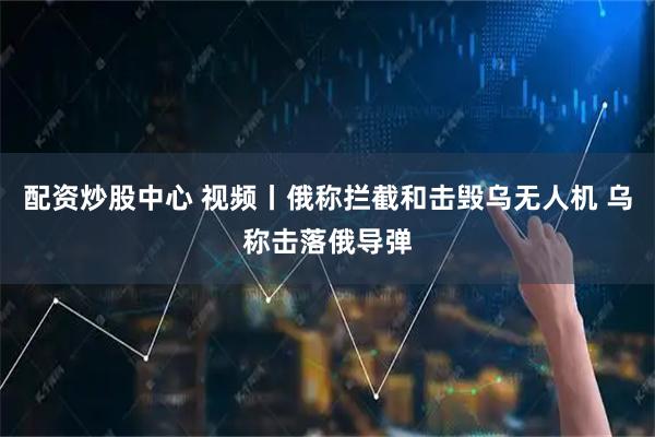 配资炒股中心 视频丨俄称拦截和击毁乌无人机 乌称击落俄导弹