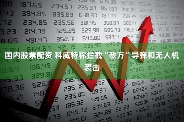 国内股票配资 科威特称拦截“敌方”导弹和无人机袭击