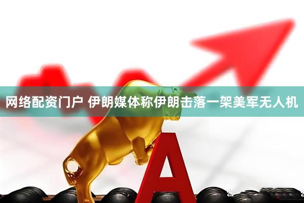 网络配资门户 伊朗媒体称伊朗击落一架美军无人机